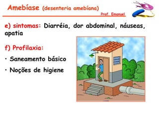 Amebíase     (desenteria amebíana)
                                     Prof. Emanuel


e) sintomas: Diarréia, dor abdominal, náuseas,
apatia

f) Profilaxia:
• Saneamento básico
• Noções de higiene
 