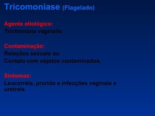 Tricomoniase  (Flagelado) Agente etiológico:   Trichomona vaginalis Contaminação:   Relações sexuais ou Contato com objetos contaminados. Sintomas:  Leucorréia, prurido e infecções vaginais e uretrais. 