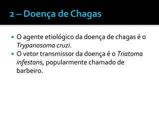    O agente etiológico da doença de chagas é o
    Trypanosoma cruzi.
   O vetor transmissor da doença é o Triatoma
    infestans, popularmente chamado de
    barbeiro.
 