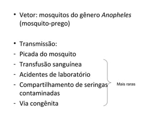 • Vetor: mosquitos do gênero Anopheles
  (mosquito-prego)

• Transmissão:
- Picada do mosquito
- Transfusão sanguínea
- Acidentes de laboratório
- Compartilhamento de seringas   Mais raras

  contaminadas
- Via congênita
 