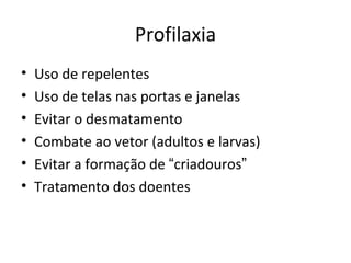 Profilaxia
•   Uso de repelentes
•   Uso de telas nas portas e janelas
•   Evitar o desmatamento
•   Combate ao vetor (adultos e larvas)
•   Evitar a formação de “criadouros”
•   Tratamento dos doentes
 