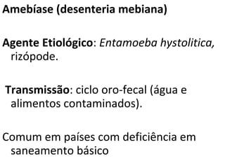 Amebíase (desenteria mebiana)

Agente Etiológico: Entamoeba hystolitica,
 rizópode.

Transmissão: ciclo oro-fecal (água e
 alimentos contaminados).

Comum em países com deficiência em
 saneamento básico
 