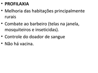 • PROFILAXIA
• Melhoria das habitações principalmente
  rurais
• Combate ao barbeiro (telas na janela,
  mosquiteiros e inseticidas).
• Controle do doador de sangue
• Não há vacina.
 