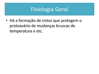 Fisiologia Geral
• Há a formação de cistos que protegem o
protozoário de mudanças bruscas de
temperatura e etc.
 