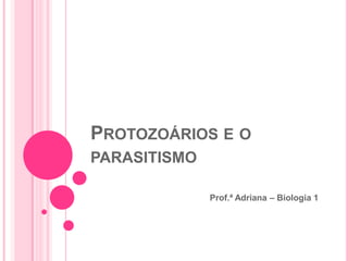 PROTOZOÁRIOS E O
PARASITISMO

              Prof.ª Adriana – Biologia 1
 