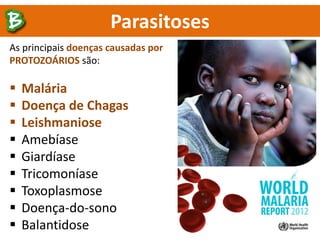 Parasitoses
As principais doenças causadas por
PROTOZOÁRIOS são:
 Malária
 Doença de Chagas
 Leishmaniose
 Amebíase
 Giardíase
 Tricomoníase
 Toxoplasmose
 Doença-do-sono
 Balantidose
 