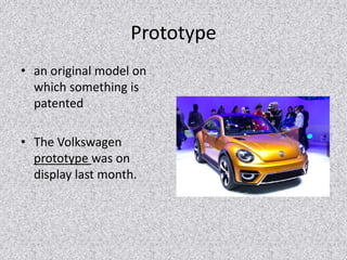 Prototype 
• an original model on 
which something is 
patented 
• The Volkswagen 
prototype was on 
display last month. 
 