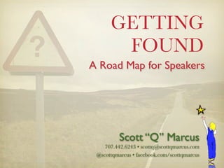 GETTING
       FOUND
A Road Map for Speakers




          Scott “Q” Marcus
    707.442.6243 • scottq@scottqmarcus.com
 @scottqmarcus • facebook.com/scottqmarcus
 
