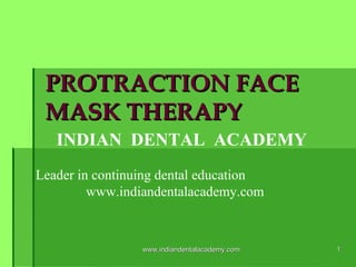 PROTRACTION FACE
MASK THERAPY
INDIAN DENTAL ACADEMY
Leader in continuing dental education
www.indiandentalacademy.com

www.indiandentalacademy.com

1

 