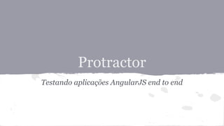 Protractor
Testando aplicações AngularJS end to end

 