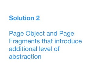 Solution 2
Page Object and Page
Fragments that introduce
additional level of
abstraction
 