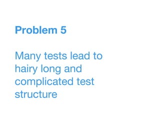 Problem 5
Many tests lead to
hairy long and
complicated test
structure
 