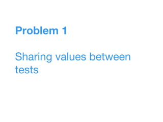 Problem 1
Sharing values between
tests
 