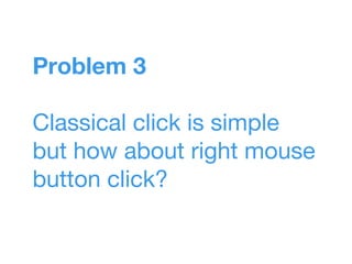 Problem 3
Classical click is simple
but how about right mouse
button click?
 