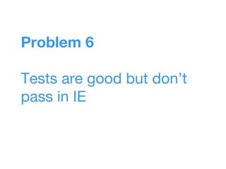 Problem 6
Tests are good but don’t
pass in IE
 