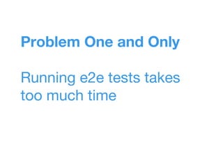 Problem One and Only
Running e2e tests takes
too much time
 