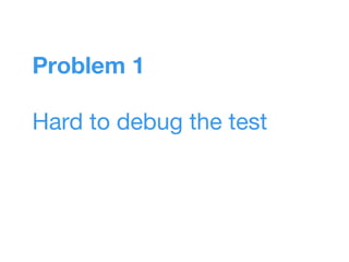 Problem 1
Hard to debug the test
 