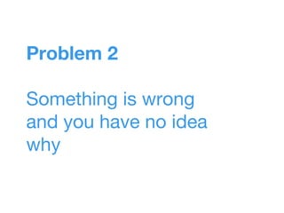 Problem 2
Something is wrong
and you have no idea
why
 