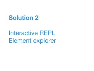 Solution 2
Interactive REPL
Element explorer
 