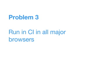 Problem 3
Run in CI in all major
browsers
 