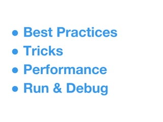 ● Best Practices
● Tricks
● Performance
● Run & Debug
 