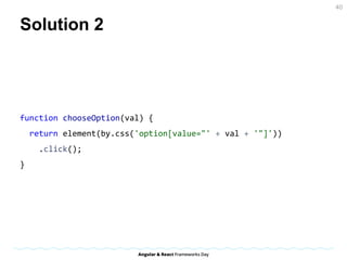 Solution 2
function chooseOption(val) {
return element(by.css('option[value="' + val + '"]'))
.click();
}
40
 