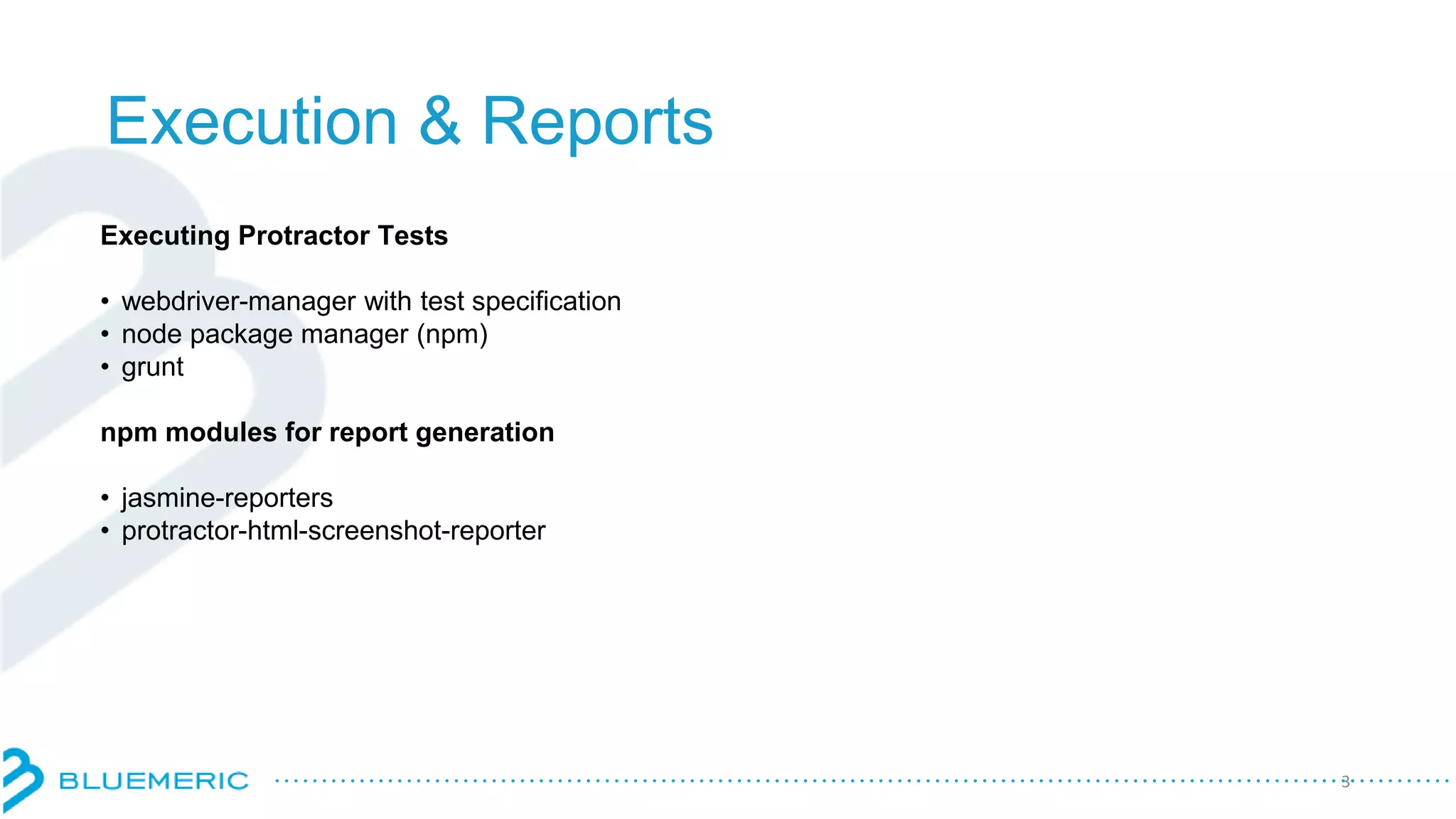 Execution & Reports
Executing Protractor Tests
• webdriver-manager with test specification
• node package manager (npm)
• grunt
npm modules for report generation
• jasmine-reporters
• protractor-html-screenshot-reporter
3