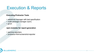 Execution & Reports
Executing Protractor Tests
• webdriver-manager with test specification
• node package manager (npm)
• grunt
npm modules for report generation
• jasmine-reporters
• protractor-html-screenshot-reporter
3
 