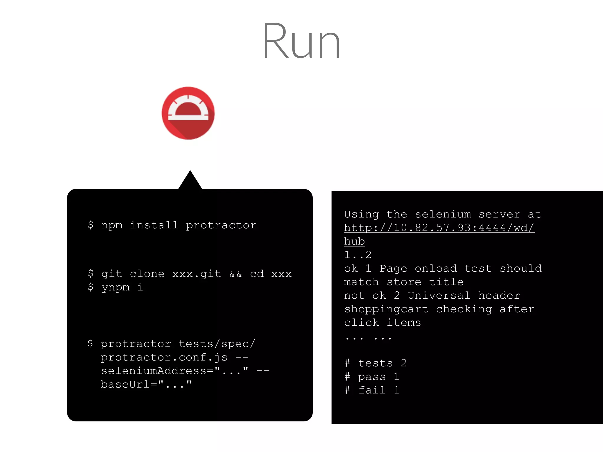 Tips 
$ protractor tests/spec/protractor.conf.js --seleniumAddress=... 
--baseUrl=... --specs=tests/spec/test/universal.spec.js 
--suite=uni 
protractor.conf.js 
 