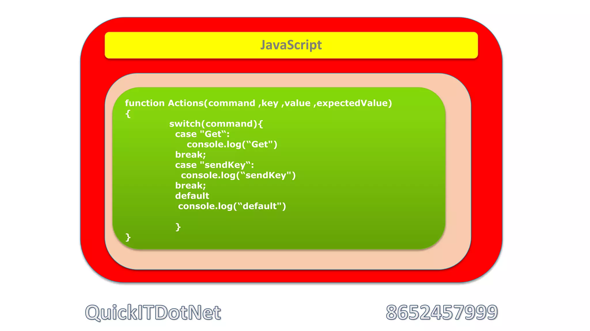 JavaScript
function Actions(command ,key ,value ,expectedValue)
{
switch(command){
case "Get“:
console.log(“Get")
break;
case "sendKey“:
console.log(“sendKey")
break;
default
console.log(“default")
}
}
 