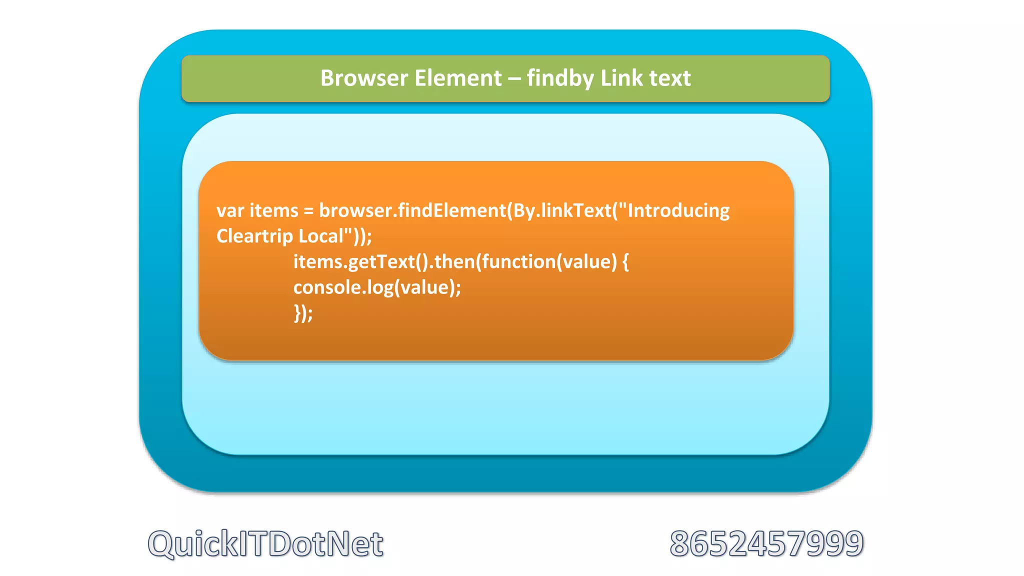 Browser Element – findby Link text
var items = browser.findElement(By.linkText("Introducing
Cleartrip Local"));
items.getText().then(function(value) {
console.log(value);
});
 