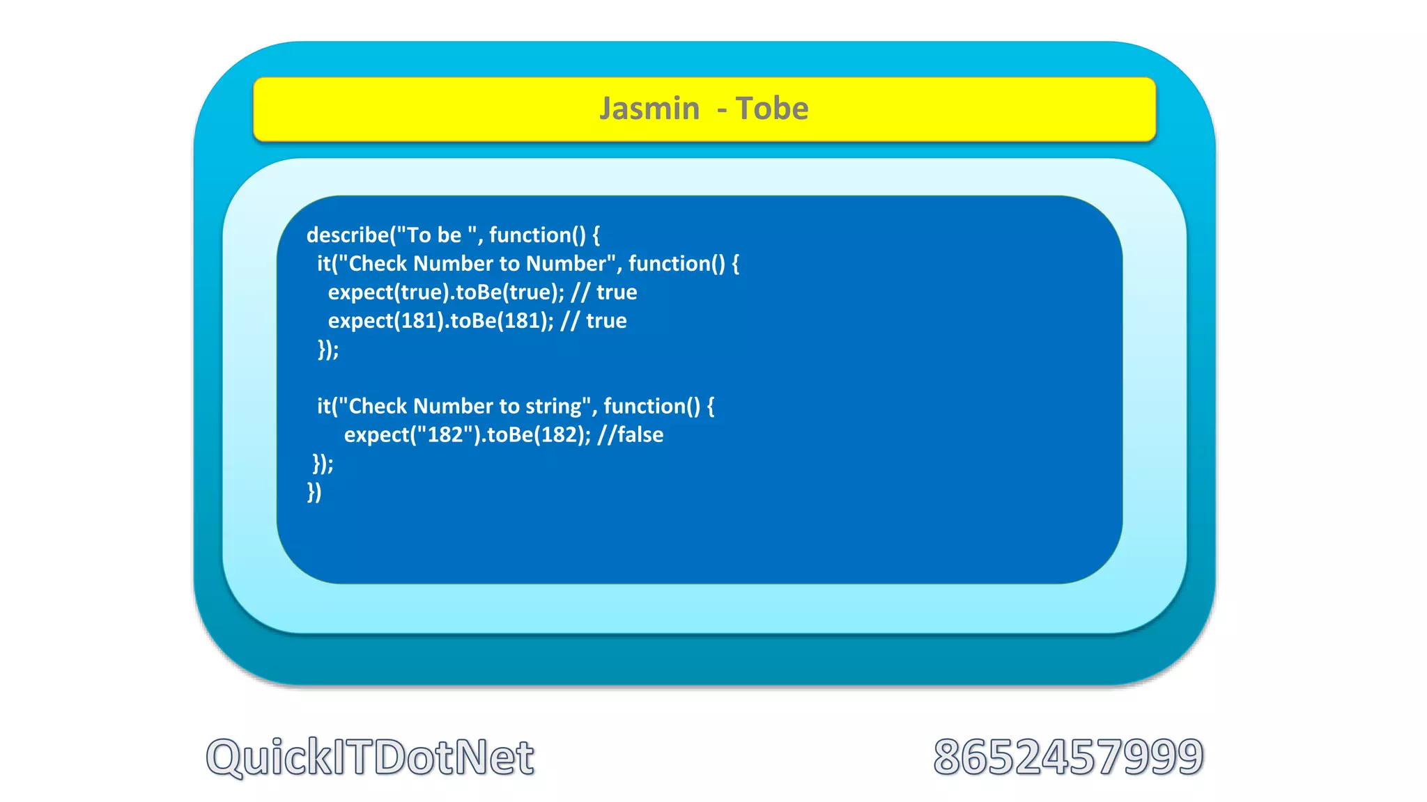 describe("To be ", function() {
it("Check Number to Number", function() {
expect(true).toBe(true); // true
expect(181).toBe(181); // true
});
it("Check Number to string", function() {
expect("182").toBe(182); //false
});
})
Jasmin - Tobe
 