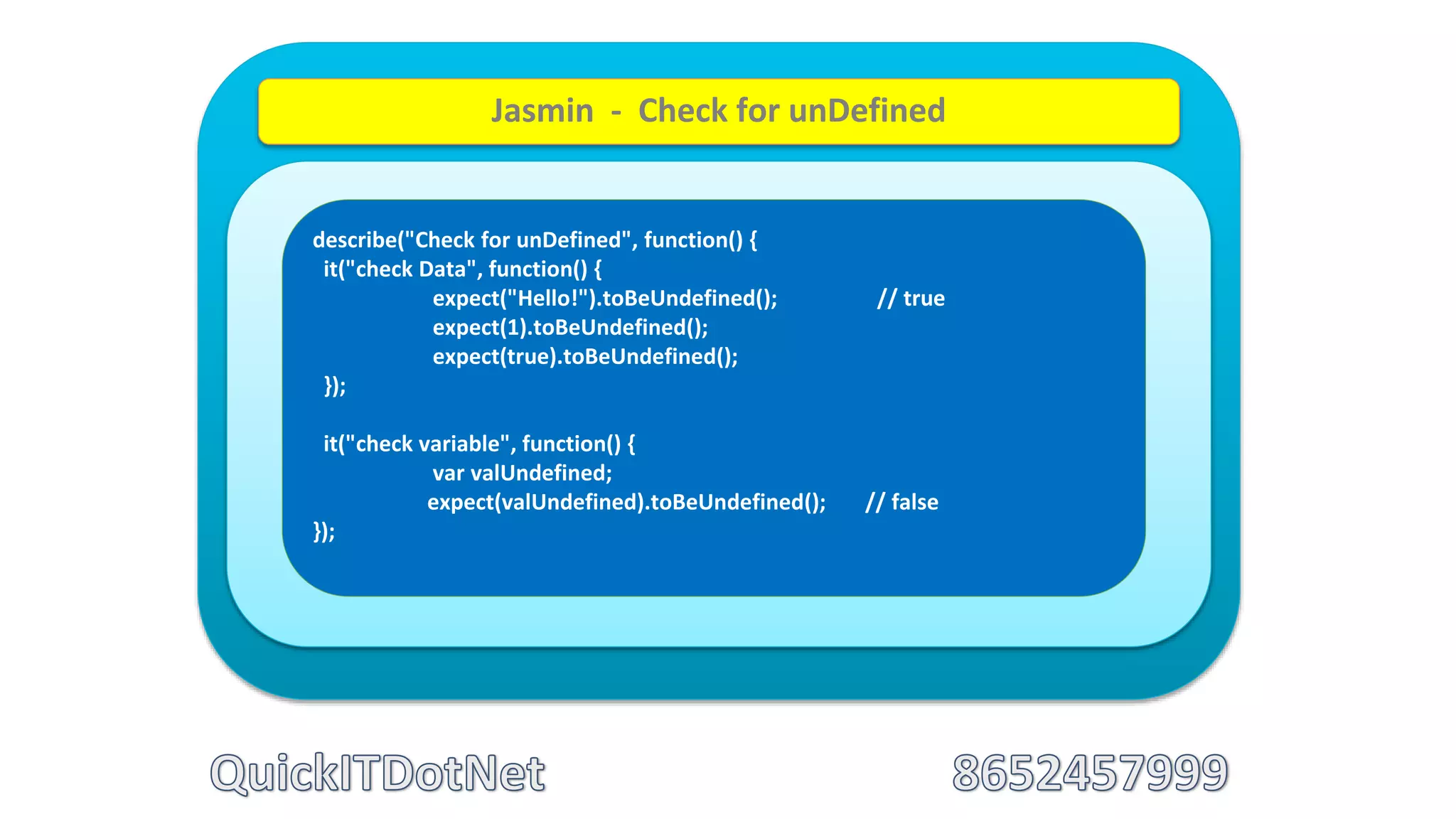 describe("Check for unDefined", function() {
it("check Data", function() {
expect("Hello!").toBeUndefined(); // true
expect(1).toBeUndefined();
expect(true).toBeUndefined();
});
it("check variable", function() {
var valUndefined;
expect(valUndefined).toBeUndefined(); // false
});
Jasmin - Check for unDefined
 