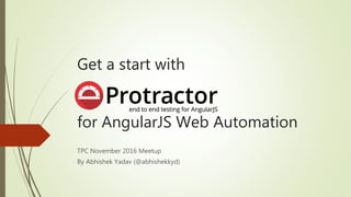 Get a start with
for AngularJS Web Automation
TPC November 2016 Meetup
By Abhishek Yadav (@abhishekkyd)
 