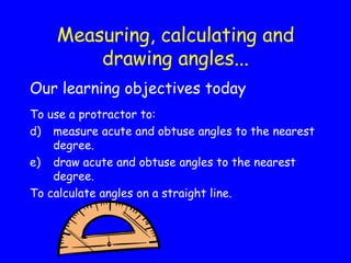 Measuring, calculating and drawing angles... <ul><li>Our learning objectives today </li></ul><ul><li>To use a protractor t...