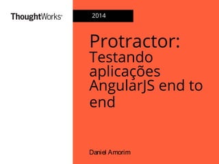 Protractor:
Testando
aplicações
AngularJS end to
end
Daniel Amorim
2014
 