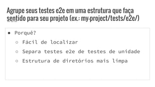 ● Porquê?
○ Fácil de localizar
○ Separa testes e2e de testes de unidade
○ Estrutura de diretórios mais limpa
Agrupe seus testes e2e em uma estrutura que faça
sentido para seu projeto (ex.: my-project/tests/e2e/)
 