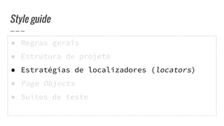 ● Regras gerais
● Estrutura de projeto
● Estratégias de localizadores (locators)
● Page Objects
● Suites de teste
Style guide
 