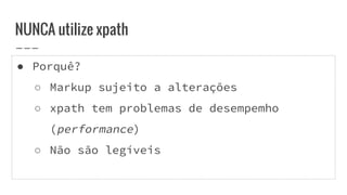 ● Porquê?
○ Markup sujeito a alterações
○ xpath tem problemas de desempemho
(performance)
○ Não são legíveis
NUNCA utilize xpath
 