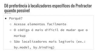 ● Porquê?
○ Acesse elementos facilmente
○ O código é mais difícil de mudar que o
markup
○ São localizadores mais legíveis (ex.:
by.model, by.binding)
Dê preferência à localizadores específicos do Protractor
quando possível
 