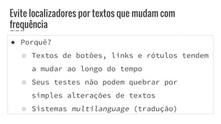 Evite localizadores por textos que mudam com
frequência
● Porquê?
○ Textos de botões, links e rótulos tendem
a mudar ao longo do tempo
○ Seus testes não podem quebrar por
simples alterações de textos
○ Sistemas multilanguage (tradução)
 