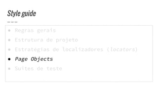 ● Regras gerais
● Estrutura de projeto
● Estratégias de localizadores (locators)
● Page Objects
● Suites de teste
Style guide
 