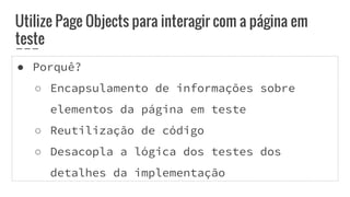 ● Porquê?
○ Encapsulamento de informações sobre
elementos da página em teste
○ Reutilização de código
○ Desacopla a lógica dos testes dos
detalhes da implementação
Utilize Page Objects para interagir com a página em
teste
 