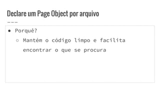 ● Porquê?
○ Mantém o código limpo e facilita
encontrar o que se procura
Declare um Page Object por arquivo
 