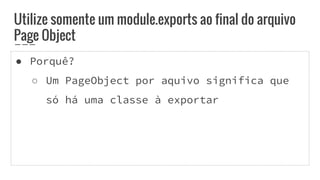 ● Porquê?
○ Um PageObject por aquivo significa que
só há uma classe à exportar
Utilize somente um module.exports ao final do arquivo
Page Object
 