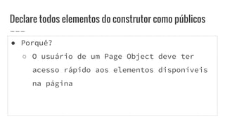 ● Porquê?
○ O usuário de um Page Object deve ter
acesso rápido aos elementos disponíveis
na página
Declare todos elementos do construtor como públicos
 