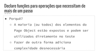 ● Porquê?
○ A maioria (ou todos) dos elementos do
Page Object estão expostos e podem ser
utilizados diretamente no teste
○ Fazer de outra forma adiciona
complexidade desnecessária
Declare funções para operações que necessitam de
mais de um passo
 