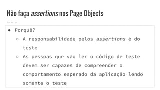 ● Porquê?
○ A responsabilidade pelos assertions é do
teste
○ As pessoas que vão ler o código de teste
devem ser capazes de compreender o
comportamento esperado da aplicação lendo
somente o teste
Não faça assertions nos Page Objects
 