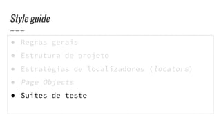 ● Regras gerais
● Estrutura de projeto
● Estratégias de localizadores (locators)
● Page Objects
● Suites de teste
Style guide
 