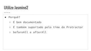● Porquê?
○ É bem documentado
○ É também suportado pelo time do Protractor
○ beforeAll e afterAll
Utilize Jasmine2
 